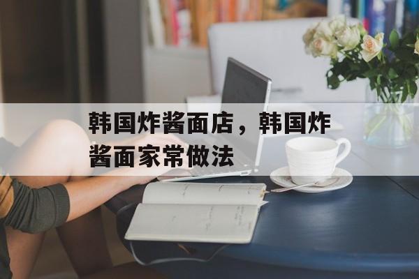 韩国炸酱面店，韩国炸酱面家常做法-第1张图片-