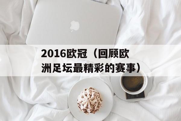 2016欧冠（回顾欧洲足坛最精彩的赛事）-第1张图片-
