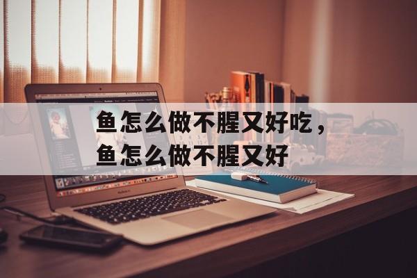 鱼怎么做不腥又好吃，鱼怎么做不腥又好-第1张图片-