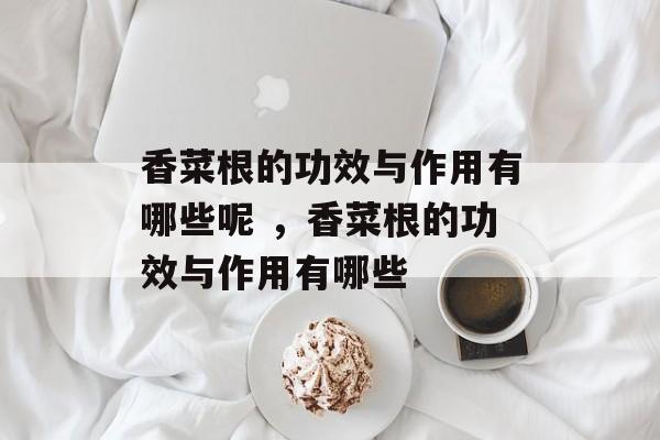 香菜根的功效与作用有哪些呢 ，香菜根的功效与作用有哪些-第1张图片-