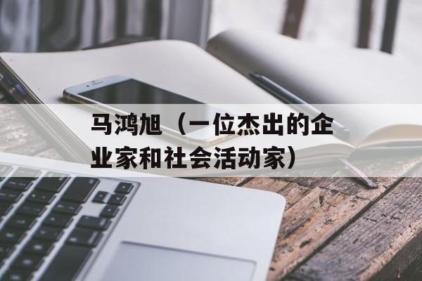 马鸿旭（一位杰出的企业家和社会活动家）-第1张图片-