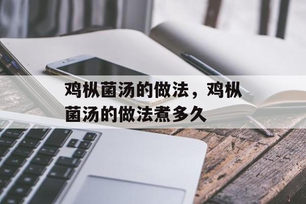 鸡枞菌汤的做法，鸡枞菌汤的做法煮多久-第1张图片-