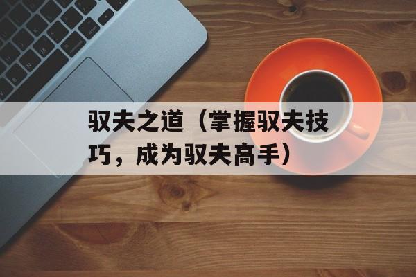 驭夫之道（掌握驭夫技巧，成为驭夫高手）-第1张图片-