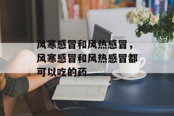 风寒感冒和风热感冒，风寒感冒和风热感冒都可以吃的药-第1张图片-