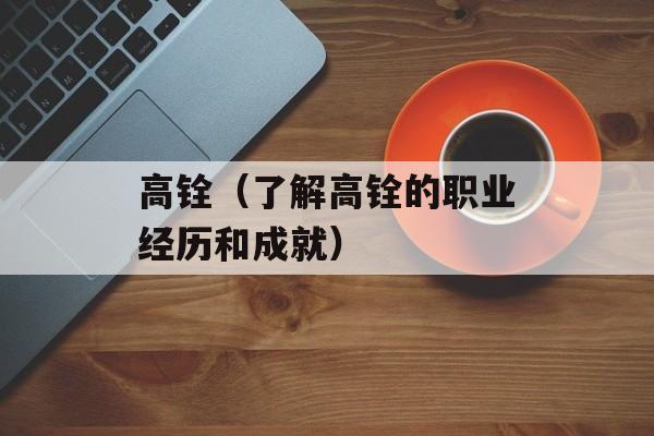 高铨（了解高铨的职业经历和成就）-第1张图片-