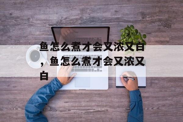 鱼怎么煮才会又浓又白，鱼怎么煮才会又浓又白-第1张图片-
