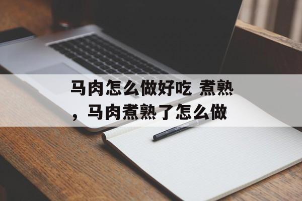 马肉怎么做好吃 煮熟，马肉煮熟了怎么做-第1张图片-