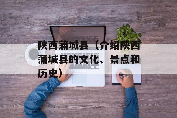 陕西蒲城县（介绍陕西蒲城县的文化、景点和历史）-第1张图片-