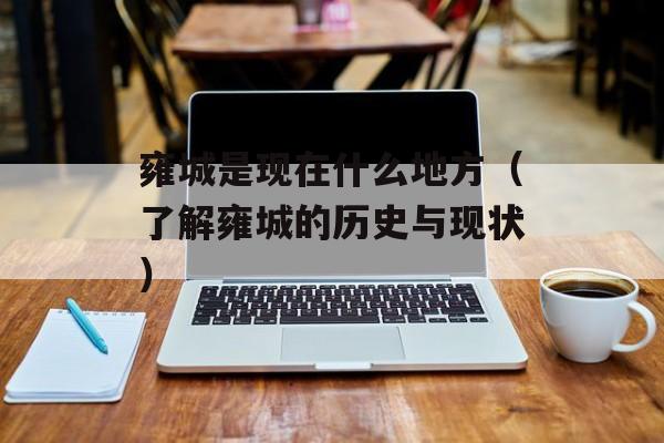 雍城是现在什么地方（了解雍城的历史与现状）-第1张图片-