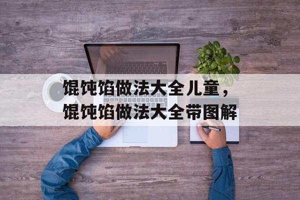 馄饨馅做法大全儿童，馄饨馅做法大全带图解-第1张图片-