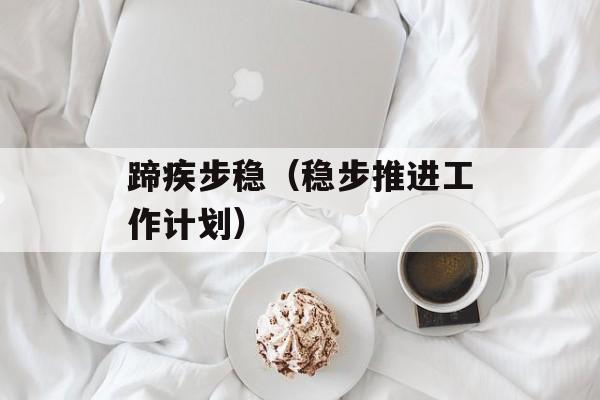 蹄疾步稳（稳步推进工作计划）-第1张图片-