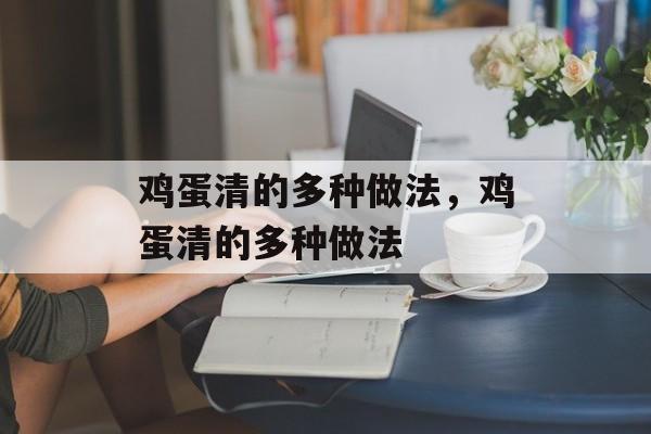 鸡蛋清的多种做法，鸡蛋清的多种做法-第1张图片-