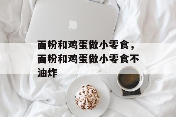 面粉和鸡蛋做小零食，面粉和鸡蛋做小零食不油炸-第1张图片-
