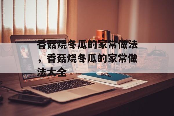 香菇烧冬瓜的家常做法，香菇烧冬瓜的家常做法大全-第1张图片-