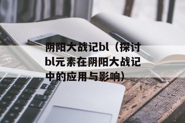 阴阳大战记bl（探讨bl元素在阴阳大战记中的应用与影响）-第1张图片-