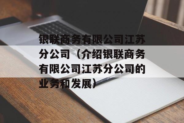 银联商务有限公司江苏分公司（介绍银联商务有限公司江苏分公司的业务和发展）-第1张图片-