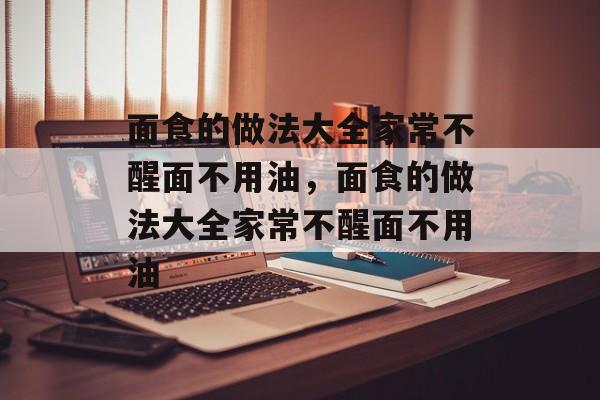 面食的做法大全家常不醒面不用油，面食的做法大全家常不醒面不用油-第1张图片-