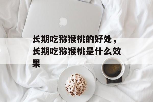 长期吃猕猴桃的好处，长期吃猕猴桃是什么效果-第1张图片-