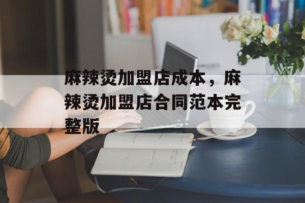 麻辣烫加盟店成本，麻辣烫加盟店合同范本完整版-第1张图片-