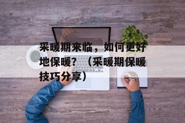 采暖期来临，如何更好地保暖？（采暖期保暖技巧分享）-第1张图片-