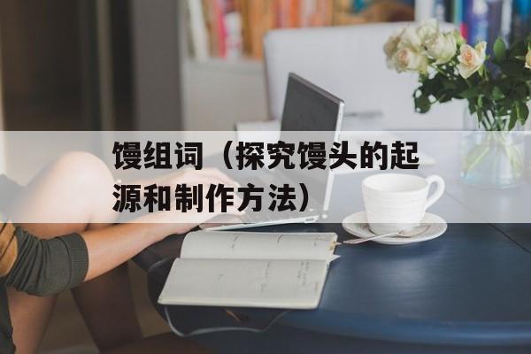 馒组词（探究馒头的起源和制作方法）-第1张图片-