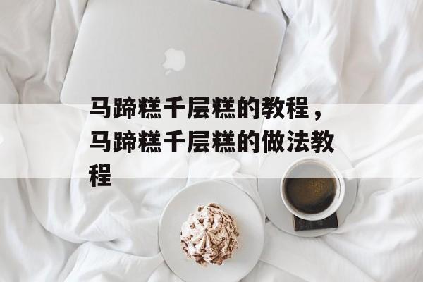 马蹄糕千层糕的教程，马蹄糕千层糕的做法教程-第1张图片-