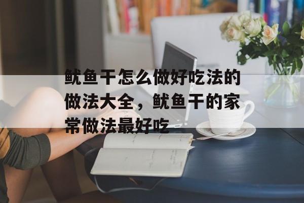 鱿鱼干怎么做好吃法的做法大全，鱿鱼干的家常做法最好吃-第1张图片-