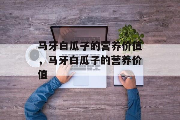 马牙白瓜子的营养价值，马牙白瓜子的营养价值-第1张图片-