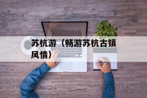 苏杭游（畅游苏杭古镇风情）-第1张图片-