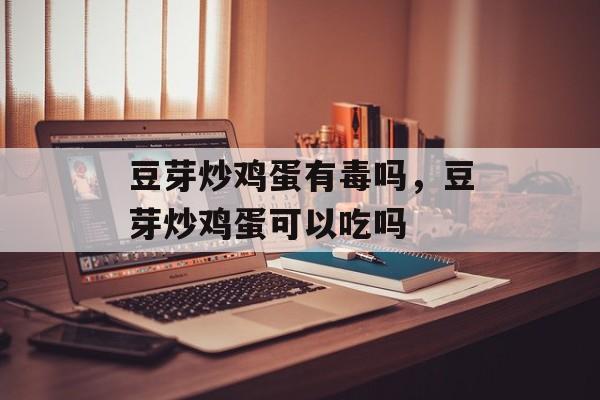 豆芽炒鸡蛋有毒吗，豆芽炒鸡蛋可以吃吗-第1张图片-