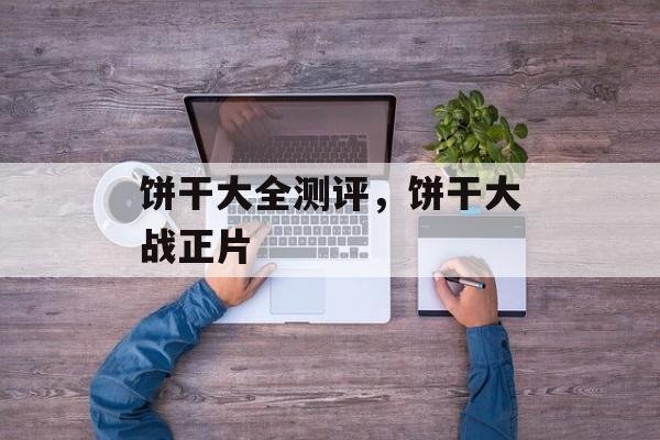 饼干大全测评，饼干大战正片-第1张图片-