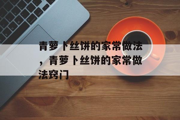 青萝卜丝饼的家常做法，青萝卜丝饼的家常做法窍门-第1张图片-