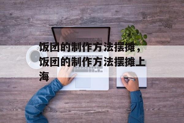 饭团的制作方法摆摊，饭团的制作方法摆摊上海-第1张图片-