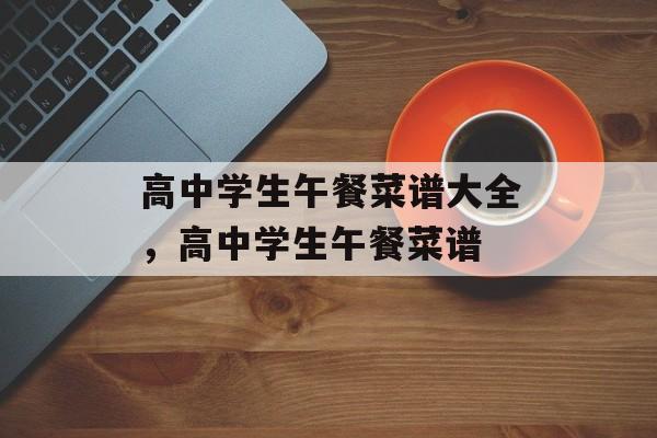高中学生午餐菜谱大全，高中学生午餐菜谱-第1张图片-