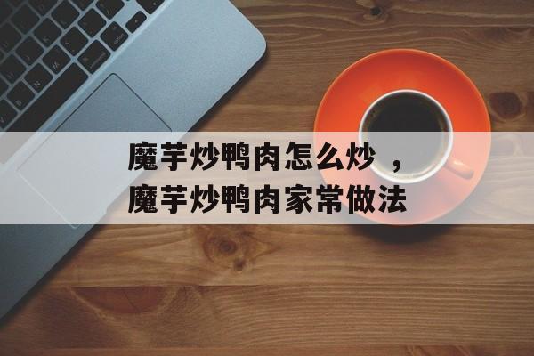 魔芋炒鸭肉怎么炒 ，魔芋炒鸭肉家常做法-第1张图片-