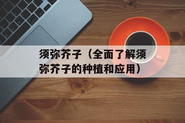 须弥芥子（全面了解须弥芥子的种植和应用）-第1张图片-