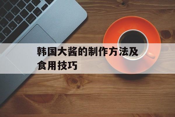 韩国大酱的制作方法及食用技巧-第1张图片-