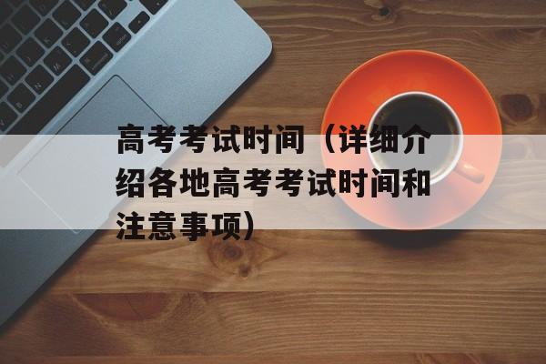 高考考试时间（详细介绍各地高考考试时间和注意事项）-第1张图片-
