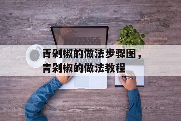 青剁椒的做法步骤图，青剁椒的做法教程-第1张图片-