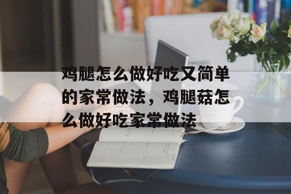 鸡腿怎么做好吃又简单的家常做法，鸡腿菇怎么做好吃家常做法-第1张图片-