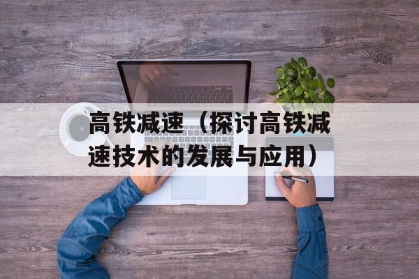 高铁减速（探讨高铁减速技术的发展与应用）-第1张图片-