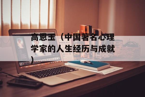 高恩玉（中国著名心理学家的人生经历与成就）-第1张图片-