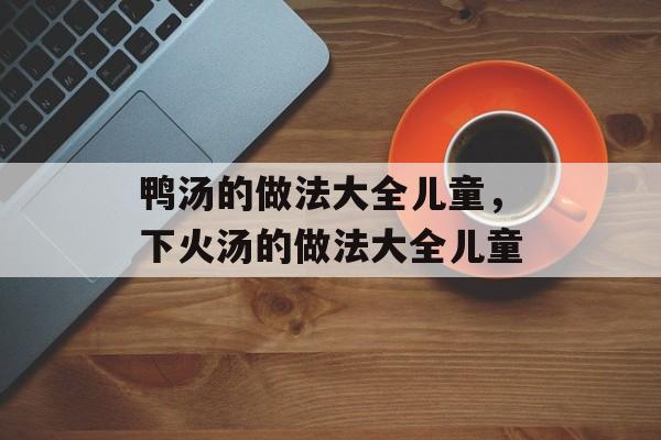 鸭汤的做法大全儿童，下火汤的做法大全儿童-第1张图片-