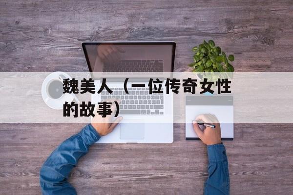 魏美人（一位传奇女性的故事）-第1张图片-