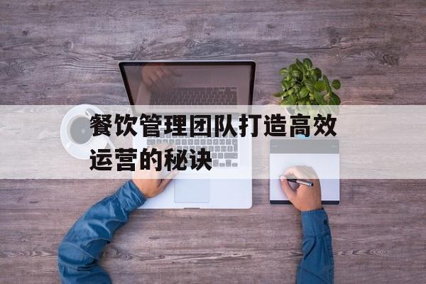 餐饮管理团队打造高效运营的秘诀-第1张图片-