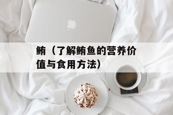 鲔（了解鲔鱼的营养价值与食用方法）-第1张图片-
