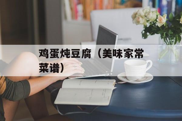 鸡蛋炖豆腐（美味家常菜谱）-第1张图片-