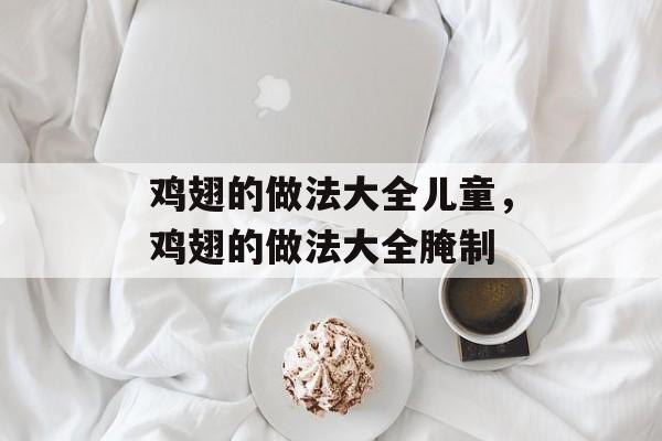 鸡翅的做法大全儿童，鸡翅的做法大全腌制-第1张图片-