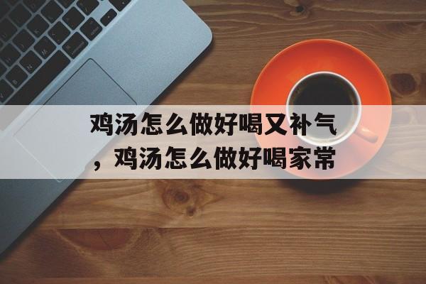 鸡汤怎么做好喝又补气，鸡汤怎么做好喝家常-第1张图片-