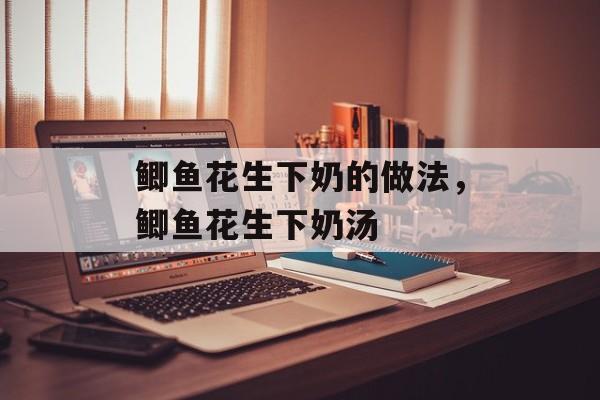鲫鱼花生下奶的做法，鲫鱼花生下奶汤-第1张图片-